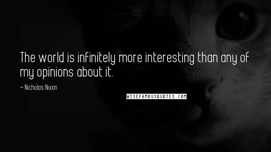 Nicholas Nixon Quotes: The world is infinitely more interesting than any of my opinions about it.