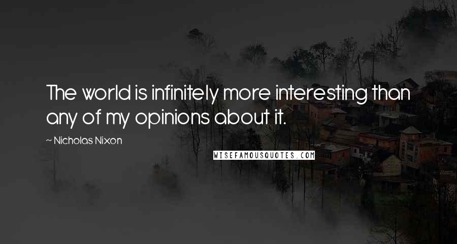 Nicholas Nixon Quotes: The world is infinitely more interesting than any of my opinions about it.