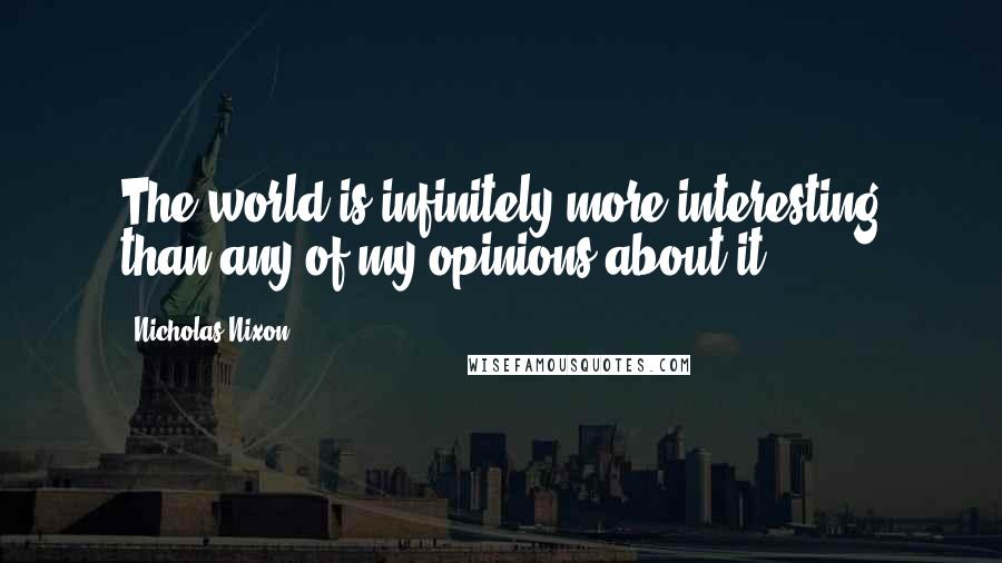 Nicholas Nixon Quotes: The world is infinitely more interesting than any of my opinions about it.