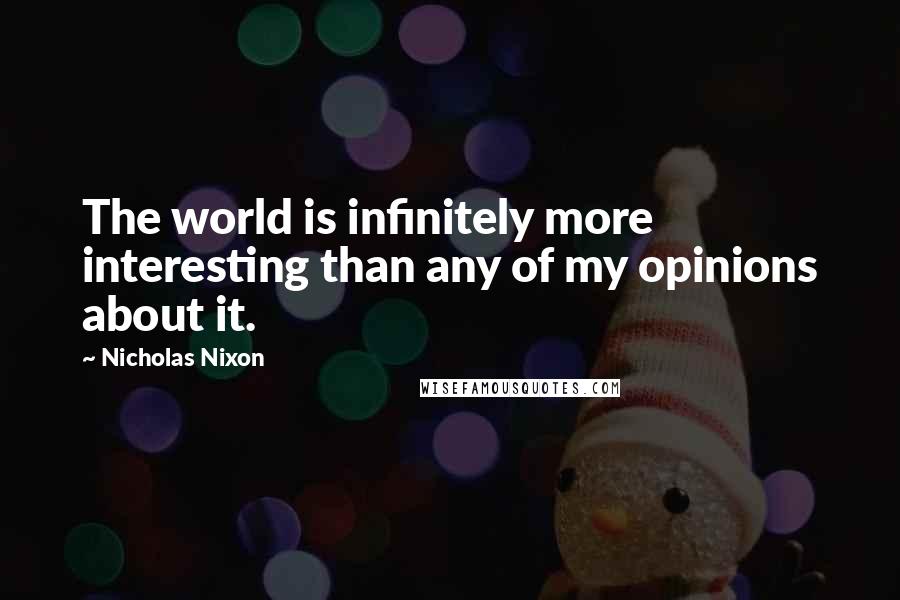 Nicholas Nixon Quotes: The world is infinitely more interesting than any of my opinions about it.