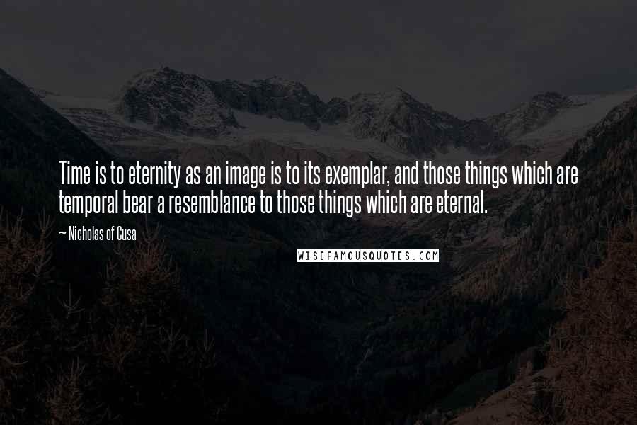 Nicholas Of Cusa Quotes: Time is to eternity as an image is to its exemplar, and those things which are temporal bear a resemblance to those things which are eternal.