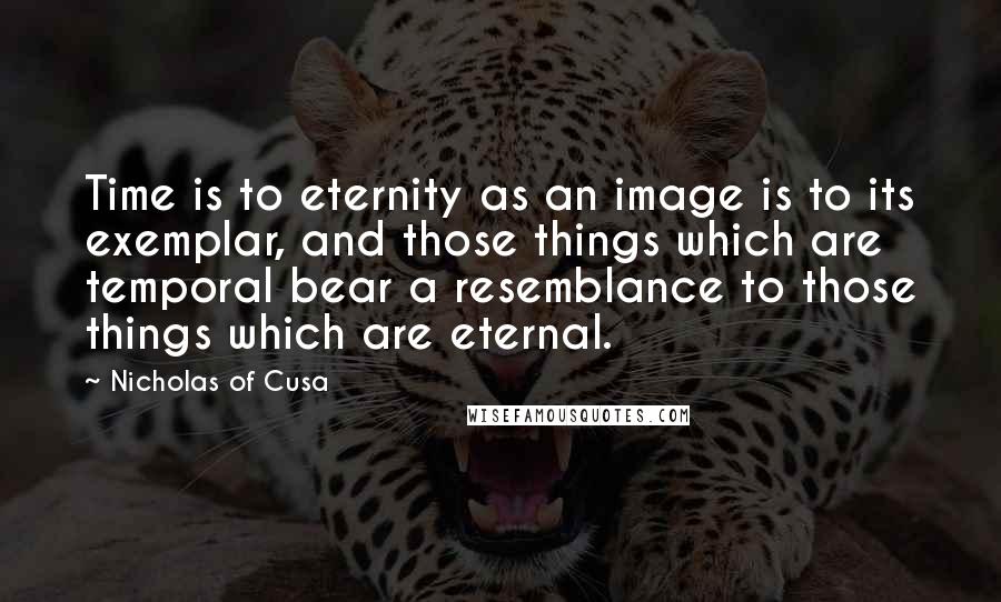 Nicholas Of Cusa Quotes: Time is to eternity as an image is to its exemplar, and those things which are temporal bear a resemblance to those things which are eternal.