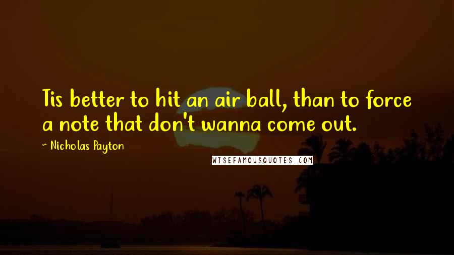 Nicholas Payton Quotes: Tis better to hit an air ball, than to force a note that don't wanna come out.