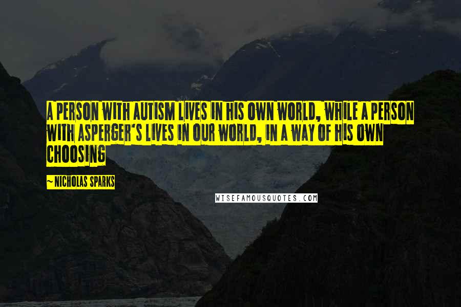 Nicholas Sparks Quotes: A person with autism lives in his own world, while a person with Asperger's lives in our world, in a way of his own choosing