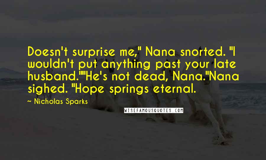 Nicholas Sparks Quotes: Doesn't surprise me," Nana snorted. "I wouldn't put anything past your late husband.""He's not dead, Nana."Nana sighed. "Hope springs eternal.