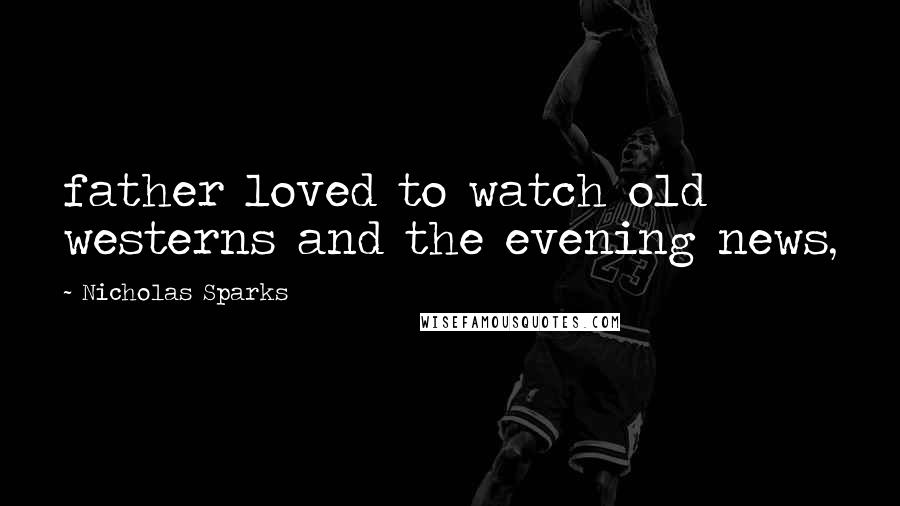 Nicholas Sparks Quotes: father loved to watch old westerns and the evening news,