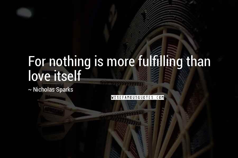 Nicholas Sparks Quotes: For nothing is more fulfilling than love itself