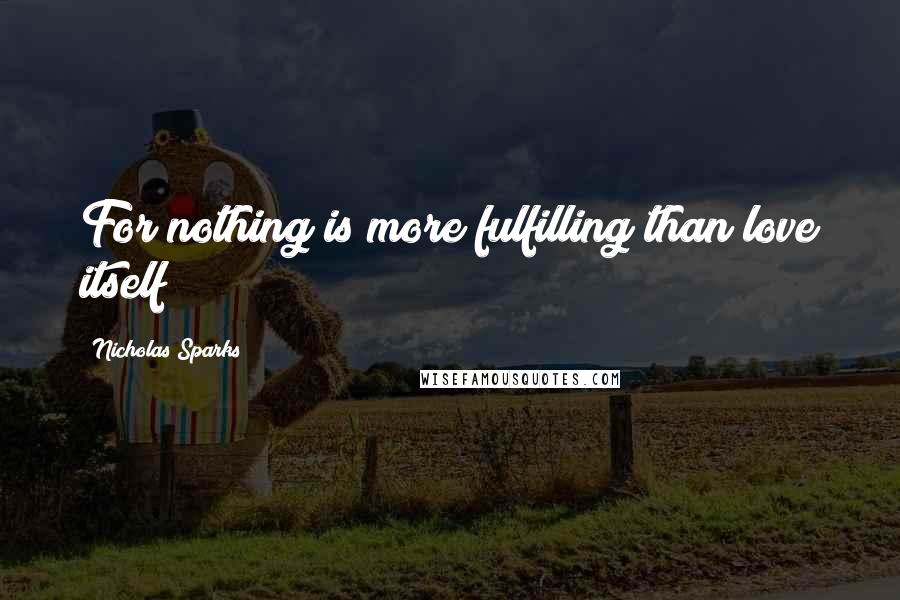 Nicholas Sparks Quotes: For nothing is more fulfilling than love itself