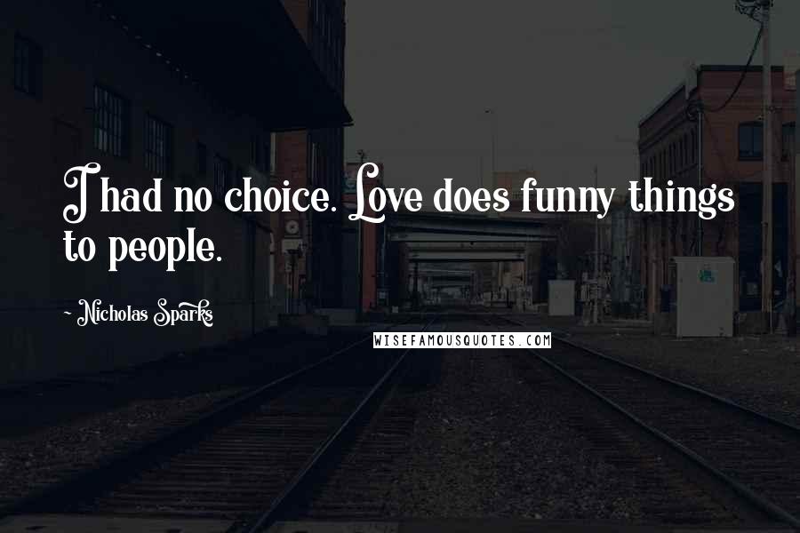 Nicholas Sparks Quotes: I had no choice. Love does funny things to people.