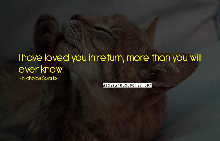 Nicholas Sparks Quotes: I have loved you in return, more than you will ever know.