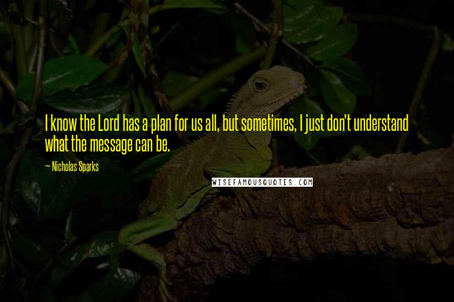 Nicholas Sparks Quotes: I know the Lord has a plan for us all, but sometimes, I just don't understand what the message can be.