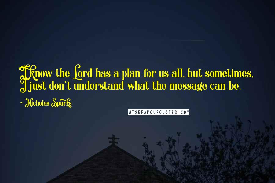 Nicholas Sparks Quotes: I know the Lord has a plan for us all, but sometimes, I just don't understand what the message can be.