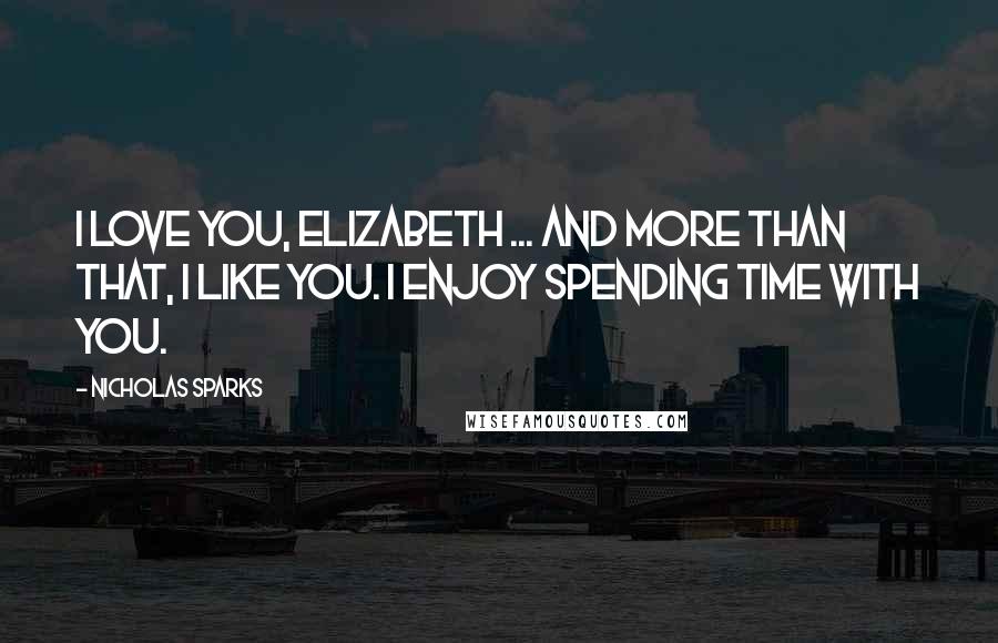 Nicholas Sparks Quotes: I love you, Elizabeth ... and more than that, I like you. I enjoy spending time with you.