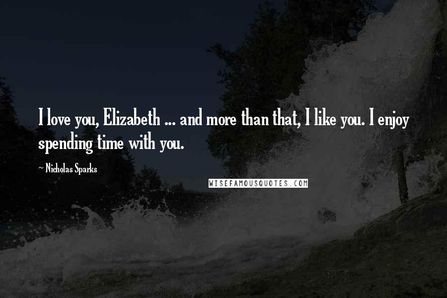 Nicholas Sparks Quotes: I love you, Elizabeth ... and more than that, I like you. I enjoy spending time with you.