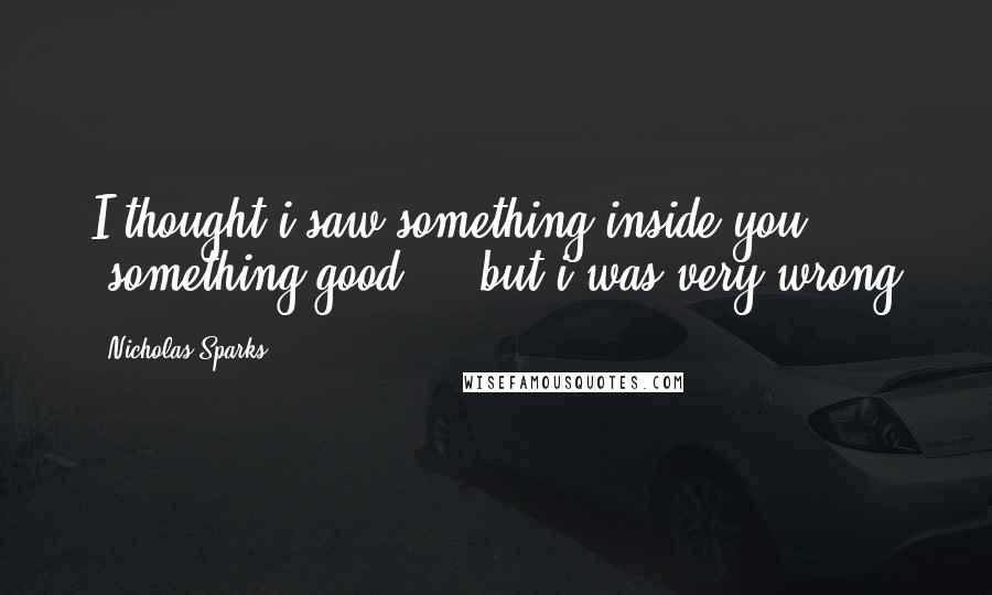 Nicholas Sparks Quotes: I thought i saw something inside you ,something good ... but i was very wrong