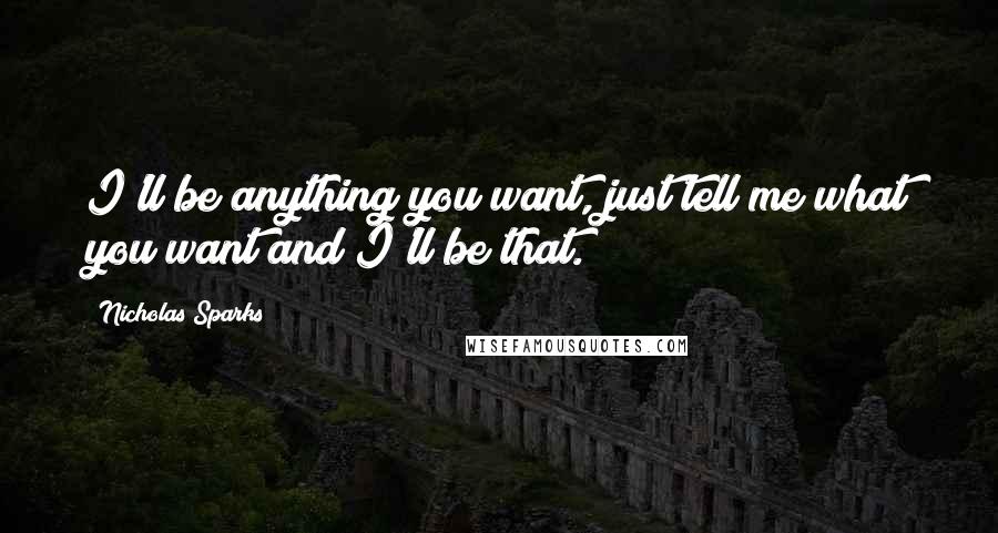 Nicholas Sparks Quotes: I'll be anything you want, just tell me what you want and I'll be that.