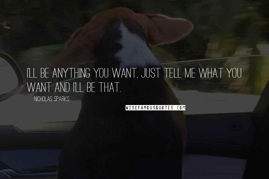 Nicholas Sparks Quotes: I'll be anything you want, just tell me what you want and I'll be that.