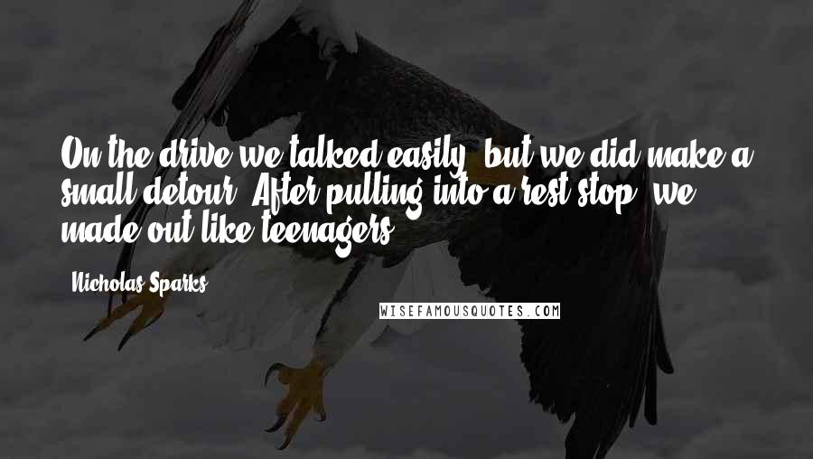 Nicholas Sparks Quotes: On the drive we talked easily, but we did make a small detour. After pulling into a rest stop, we made out like teenagers.