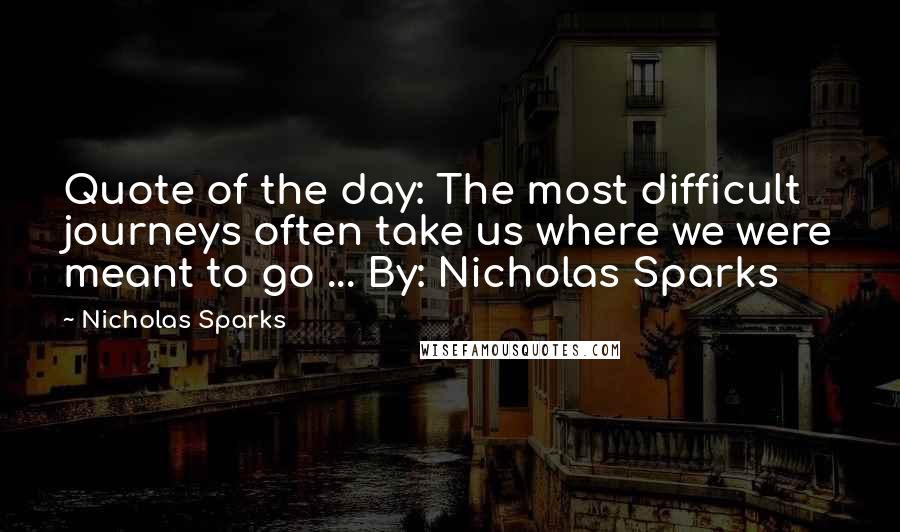 Nicholas Sparks Quotes: Quote of the day: The most difficult journeys often take us where we were meant to go ... By: Nicholas Sparks