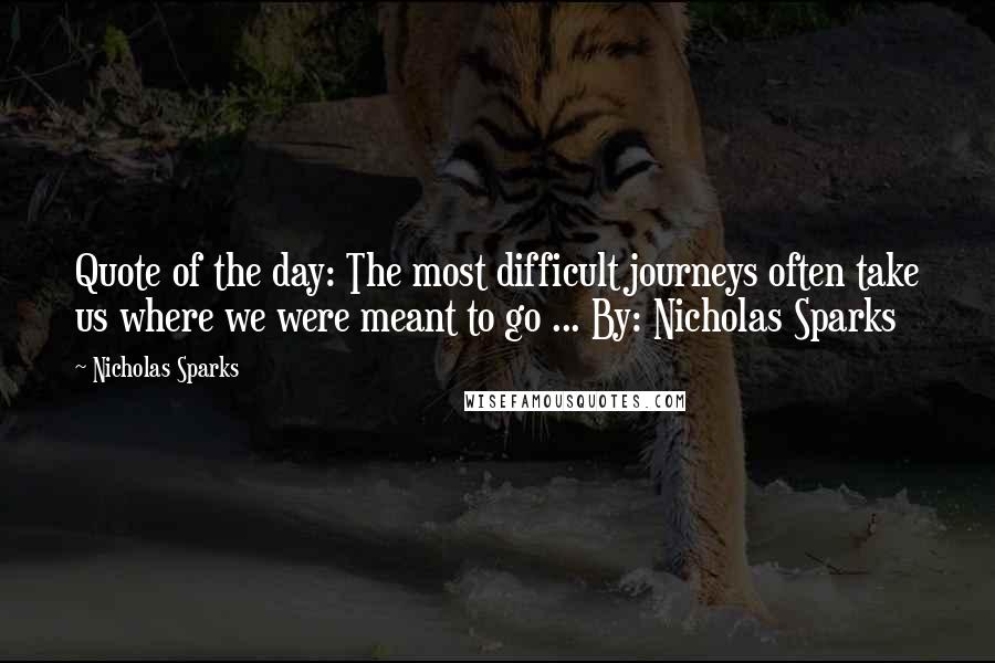 Nicholas Sparks Quotes: Quote of the day: The most difficult journeys often take us where we were meant to go ... By: Nicholas Sparks