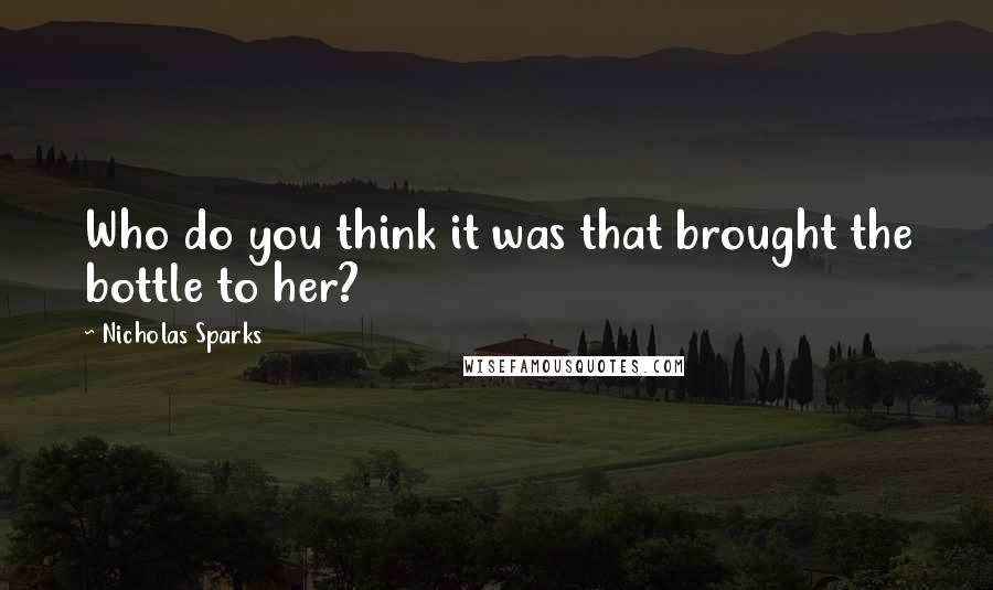 Nicholas Sparks Quotes: Who do you think it was that brought the bottle to her?