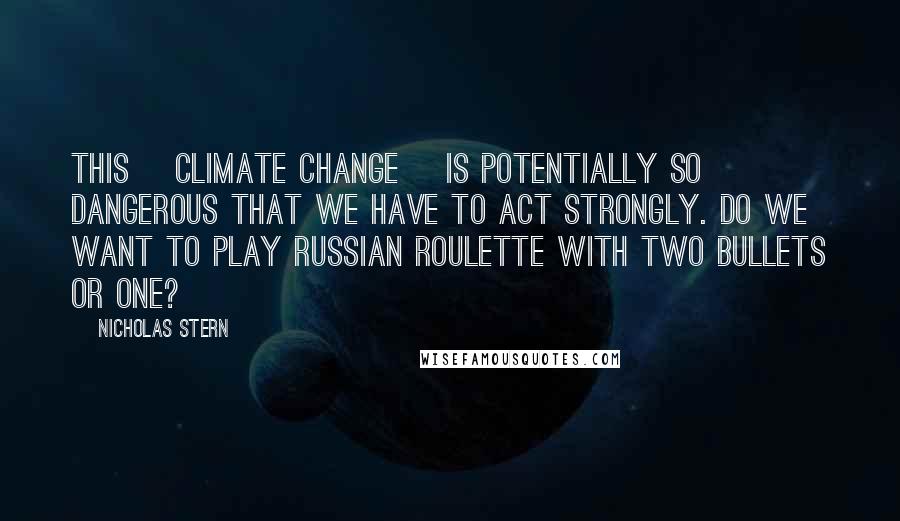 Nicholas Stern Quotes: This [climate change] is potentially so dangerous that we have to act strongly. Do we want to play Russian roulette with two bullets or one?