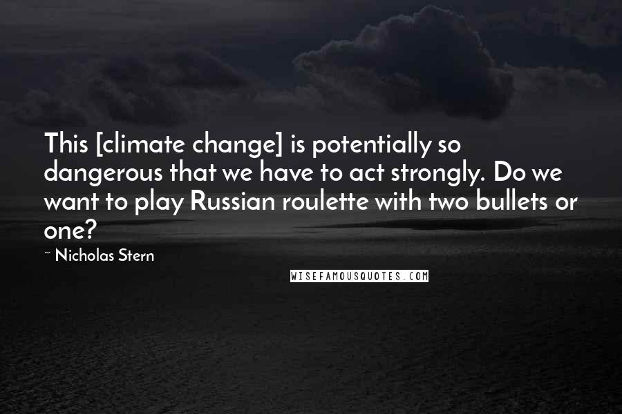 Nicholas Stern Quotes: This [climate change] is potentially so dangerous that we have to act strongly. Do we want to play Russian roulette with two bullets or one?