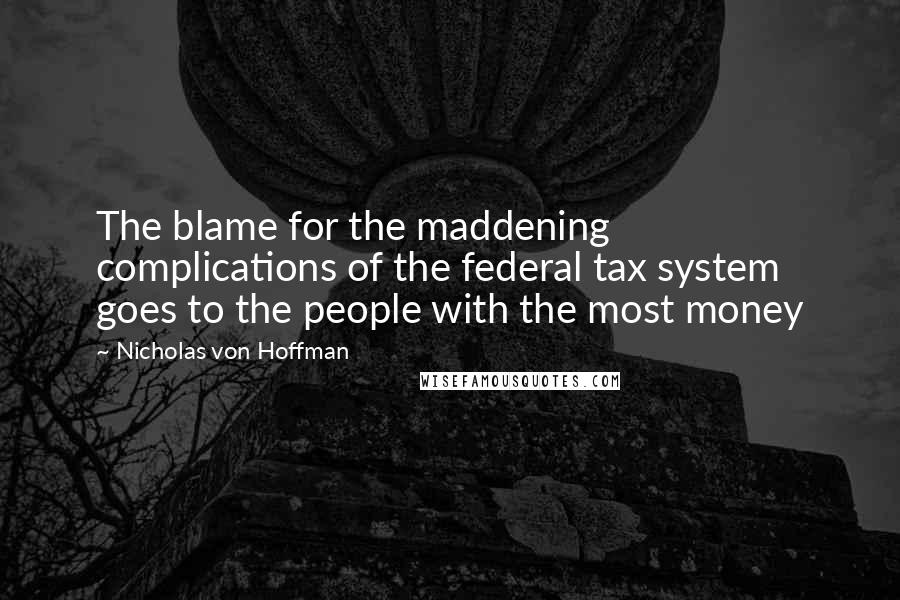 Nicholas Von Hoffman Quotes: The blame for the maddening complications of the federal tax system goes to the people with the most money