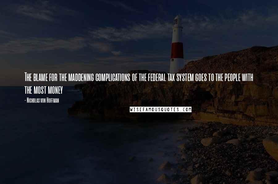 Nicholas Von Hoffman Quotes: The blame for the maddening complications of the federal tax system goes to the people with the most money