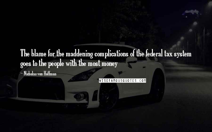 Nicholas Von Hoffman Quotes: The blame for the maddening complications of the federal tax system goes to the people with the most money