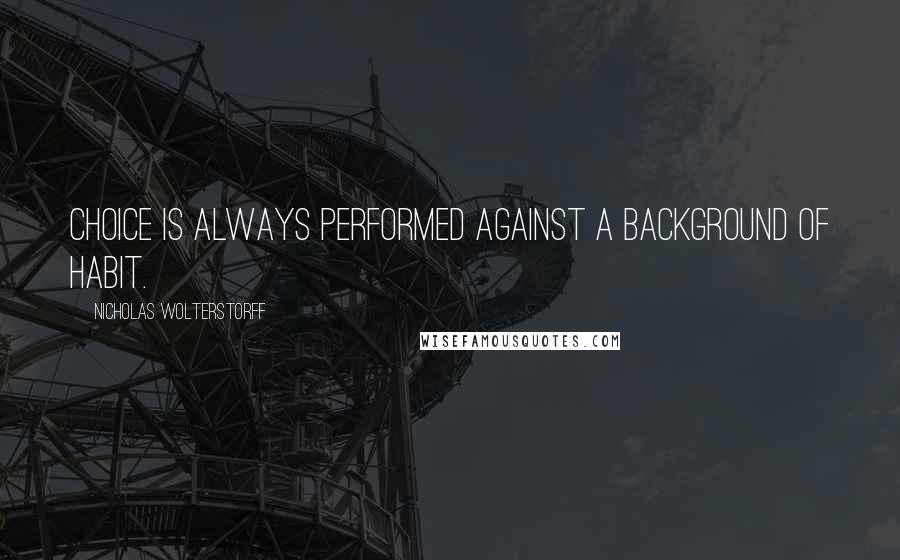 Nicholas Wolterstorff Quotes: Choice is always performed against a background of habit.