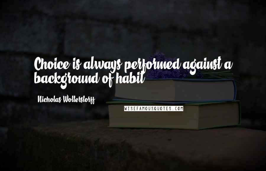 Nicholas Wolterstorff Quotes: Choice is always performed against a background of habit.