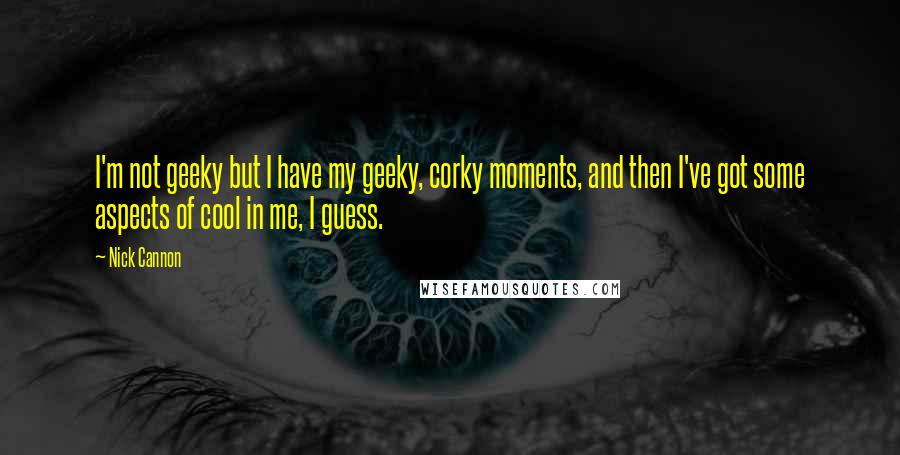 Nick Cannon Quotes: I'm not geeky but I have my geeky, corky moments, and then I've got some aspects of cool in me, I guess.