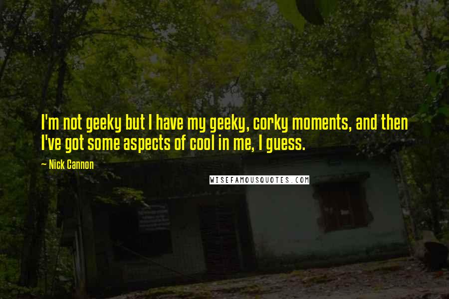 Nick Cannon Quotes: I'm not geeky but I have my geeky, corky moments, and then I've got some aspects of cool in me, I guess.