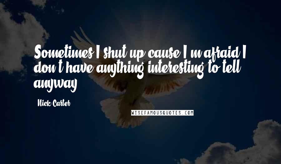 Nick Carter Quotes: Sometimes I shut up cause I'm afraid I don't have anything interesting to tell anyway