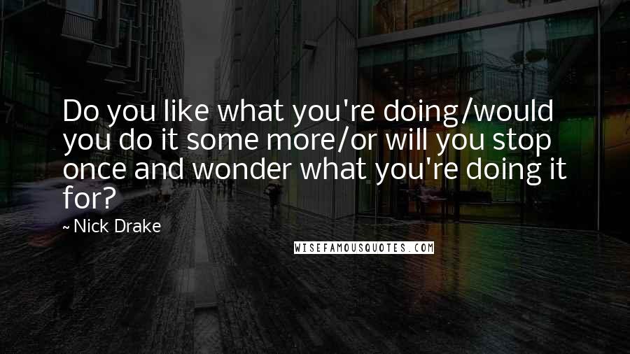 Nick Drake Quotes: Do you like what you're doing/would you do it some more/or will you stop once and wonder what you're doing it for?