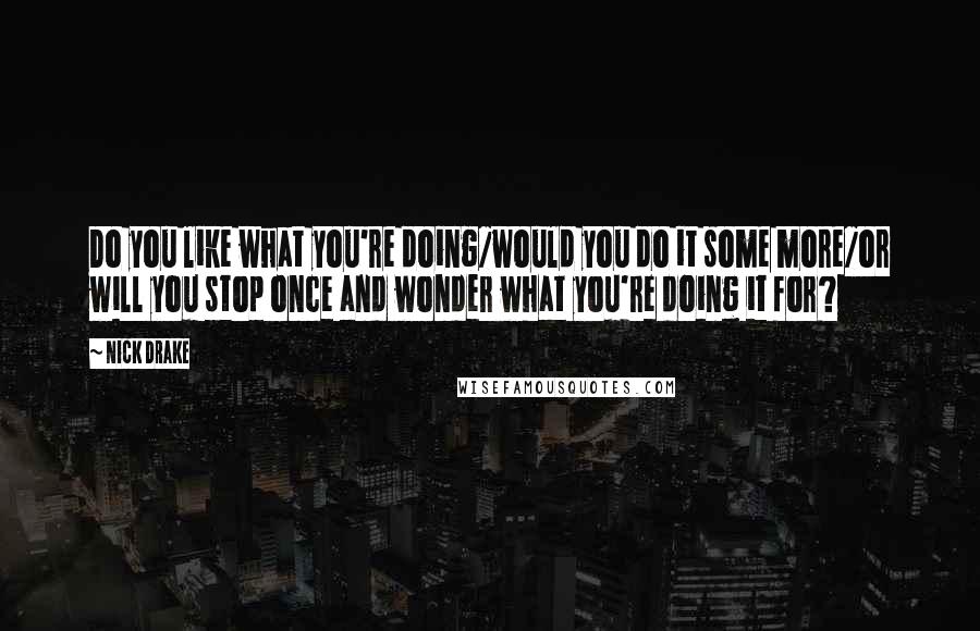 Nick Drake Quotes: Do you like what you're doing/would you do it some more/or will you stop once and wonder what you're doing it for?