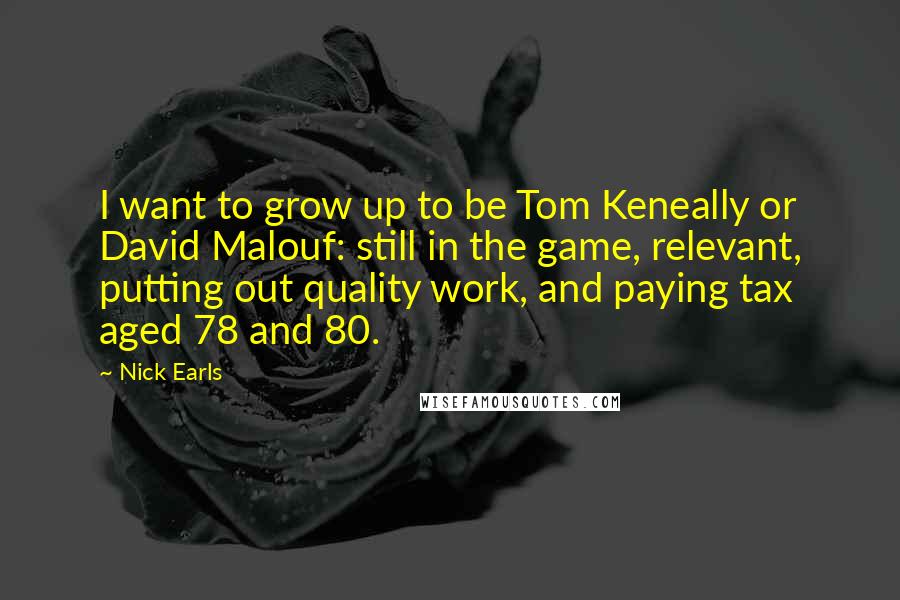 Nick Earls Quotes: I want to grow up to be Tom Keneally or David Malouf: still in the game, relevant, putting out quality work, and paying tax aged 78 and 80.