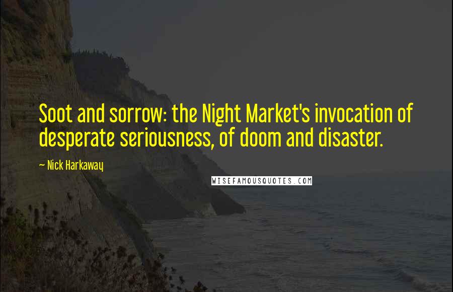 Nick Harkaway Quotes: Soot and sorrow: the Night Market's invocation of desperate seriousness, of doom and disaster.