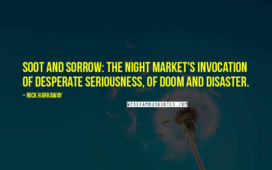 Nick Harkaway Quotes: Soot and sorrow: the Night Market's invocation of desperate seriousness, of doom and disaster.