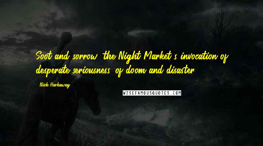 Nick Harkaway Quotes: Soot and sorrow: the Night Market's invocation of desperate seriousness, of doom and disaster.