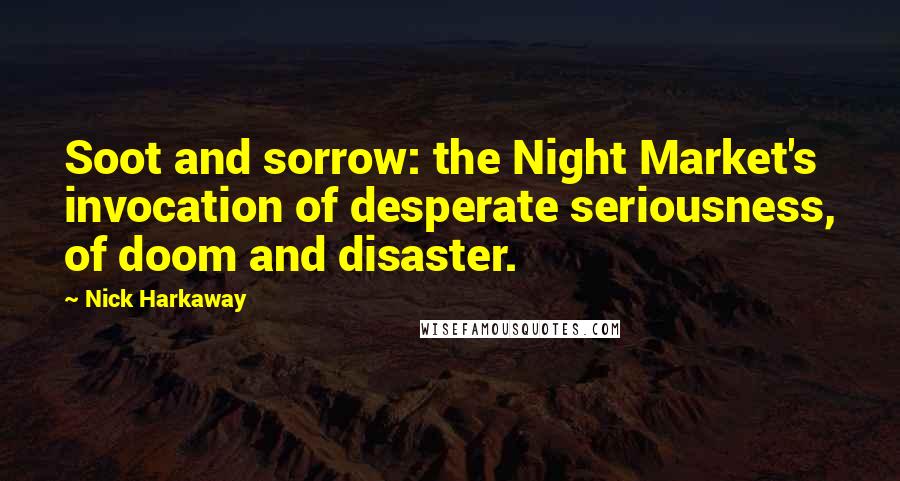 Nick Harkaway Quotes: Soot and sorrow: the Night Market's invocation of desperate seriousness, of doom and disaster.