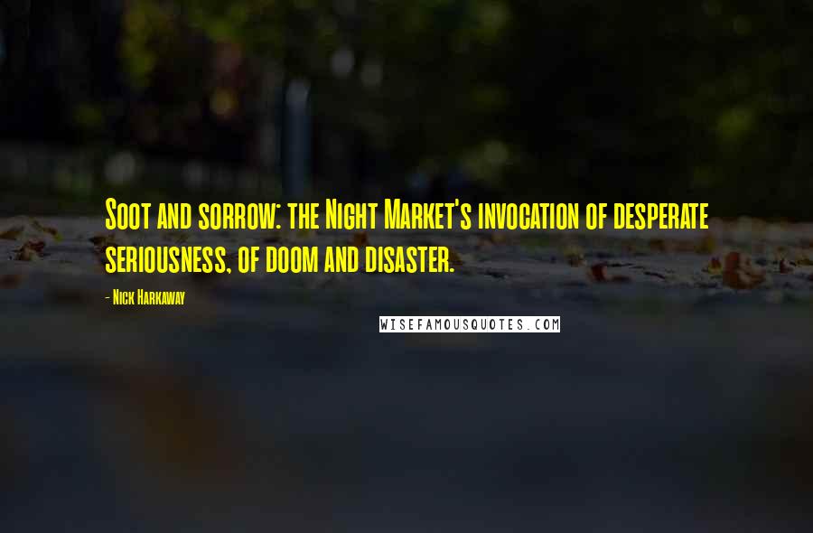 Nick Harkaway Quotes: Soot and sorrow: the Night Market's invocation of desperate seriousness, of doom and disaster.