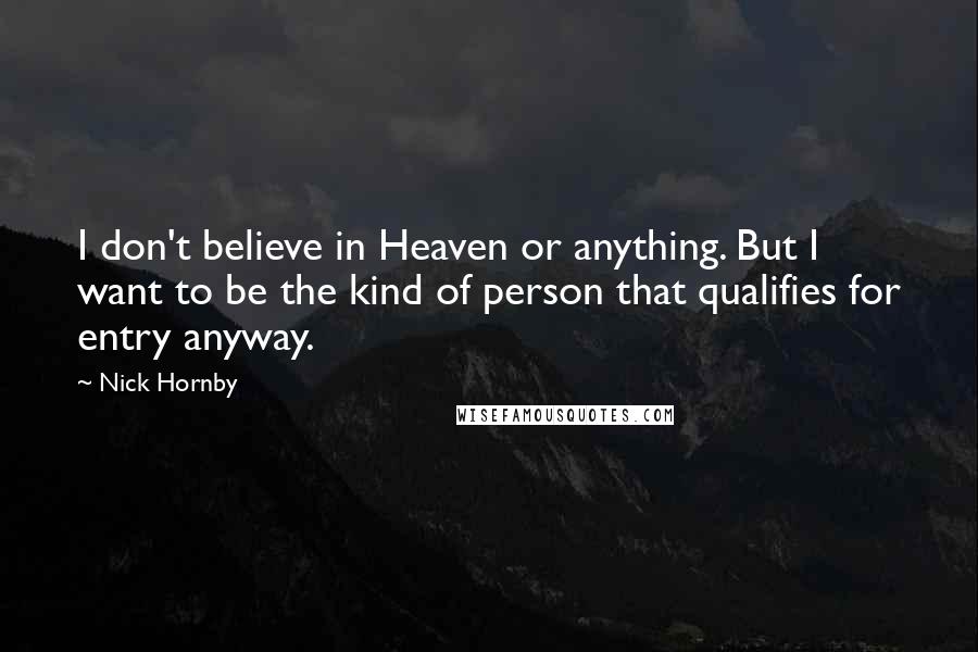 Nick Hornby Quotes: I don't believe in Heaven or anything. But I want to be the kind of person that qualifies for entry anyway.