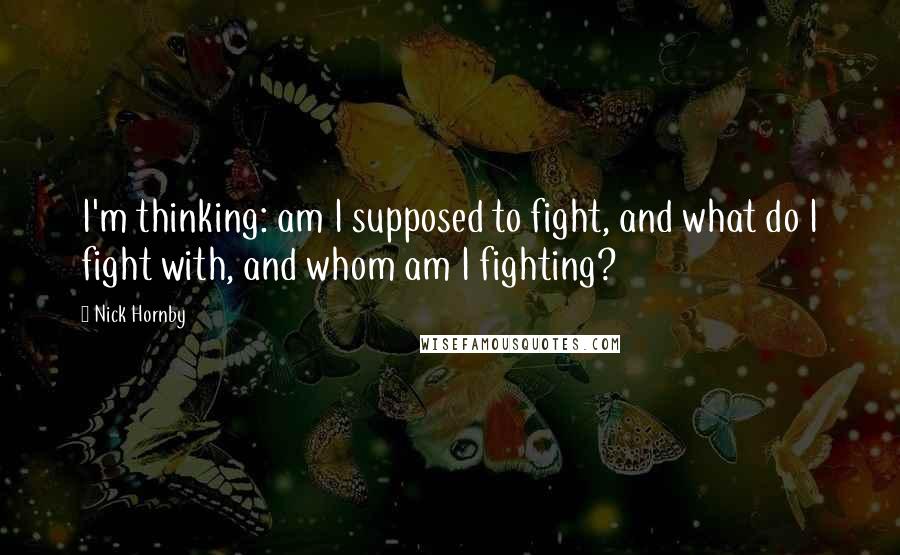 Nick Hornby Quotes: I'm thinking: am I supposed to fight, and what do I fight with, and whom am I fighting?