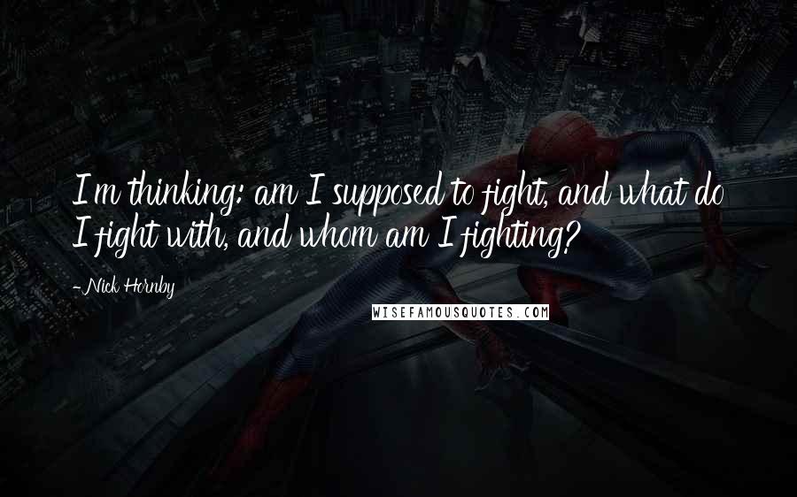 Nick Hornby Quotes: I'm thinking: am I supposed to fight, and what do I fight with, and whom am I fighting?