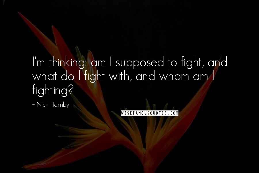 Nick Hornby Quotes: I'm thinking: am I supposed to fight, and what do I fight with, and whom am I fighting?