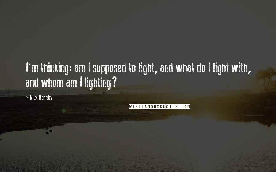 Nick Hornby Quotes: I'm thinking: am I supposed to fight, and what do I fight with, and whom am I fighting?