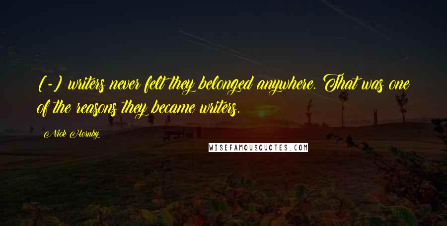 Nick Hornby Quotes: [-] writers never felt they belonged anywhere. That was one of the reasons they became writers.