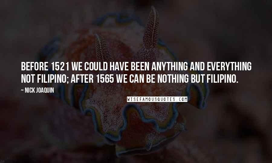 Nick Joaquin Quotes: Before 1521 we could have been anything and everything not Filipino; after 1565 we can be nothing but Filipino.